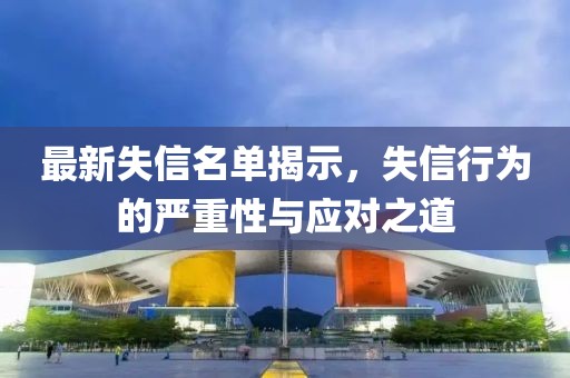 最新失信名单揭示，失信行为的严重性与应对之道
