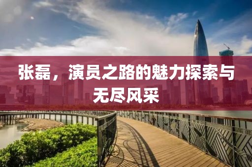 张磊，演员之路的魅力探索与无尽风采
