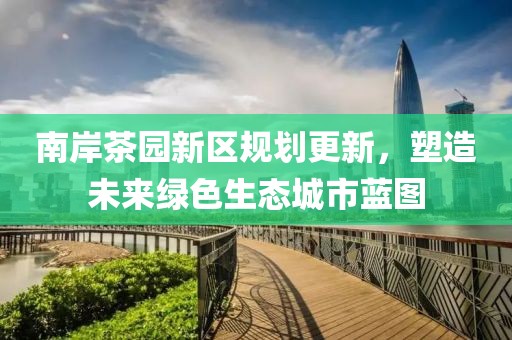 南岸茶园新区规划更新，塑造未来绿色生态城市蓝图