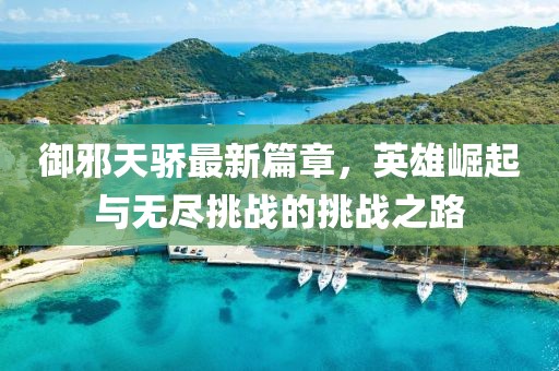 御邪天骄最新篇章，英雄崛起与无尽挑战的挑战之路