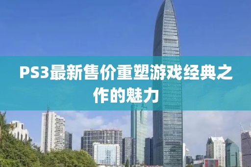 PS3最新售价重塑游戏经典之作的魅力