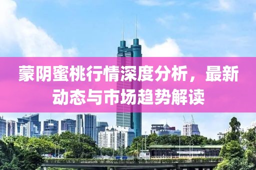 蒙阴蜜桃行情深度分析，最新动态与市场趋势解读