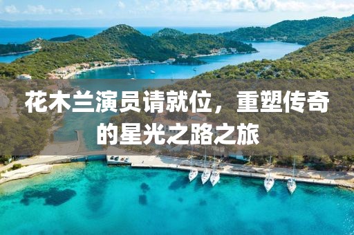 花木兰演员请就位，重塑传奇的星光之路之旅