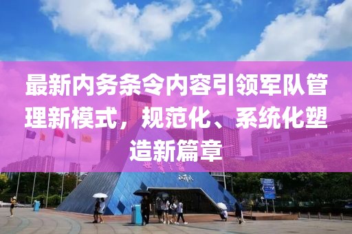 最新内务条令内容引领军队管理新模式，规范化、系统化塑造新篇章