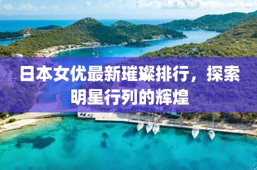 日本女优最新璀璨排行，探索明星行列的辉煌