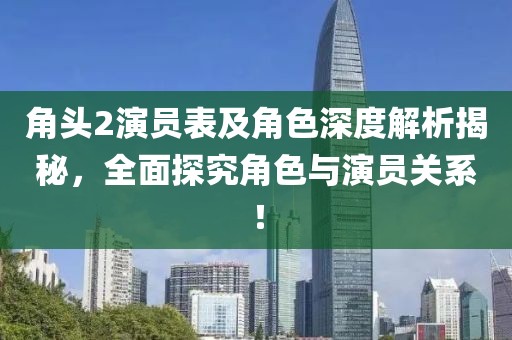 角头2演员表及角色深度解析揭秘，全面探究角色与演员关系！