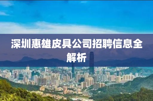 深圳惠雄皮具公司招聘信息全解析