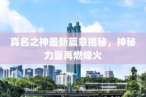 真名之神最新篇章揭秘，神秘力量再燃烽火