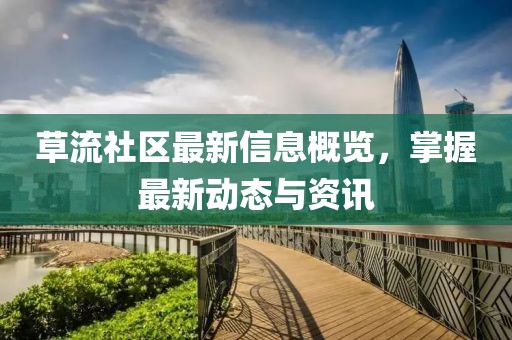 草流社区最新信息概览，掌握最新动态与资讯