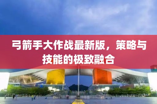 弓箭手大作战最新版，策略与技能的极致融合