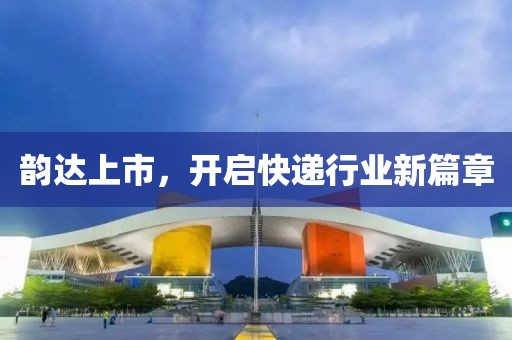 韵达上市，开启快递行业新篇章
