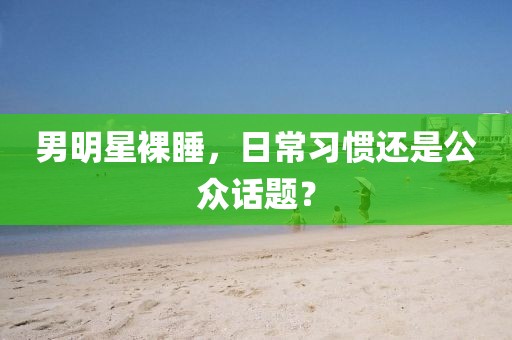 男明星裸睡，日常习惯还是公众话题？