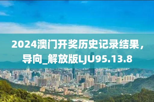 2024澳门开奖历史记录结果，导向_解放版LJU95.13.8