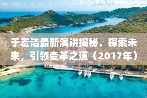 于宏洁最新演讲揭秘，探索未来，引领变革之道（2017年）