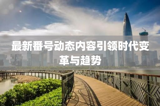 最新番号动态内容引领时代变革与趋势