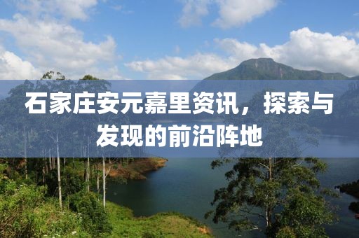 石家庄安元嘉里资讯，探索与发现的前沿阵地