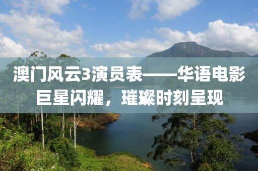 澳门风云3演员表——华语电影巨星闪耀，璀璨时刻呈现