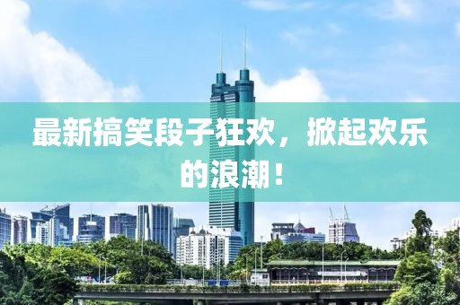 最新搞笑段子狂欢，掀起欢乐的浪潮！