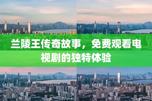 兰陵王传奇故事，免费观看电视剧的独特体验