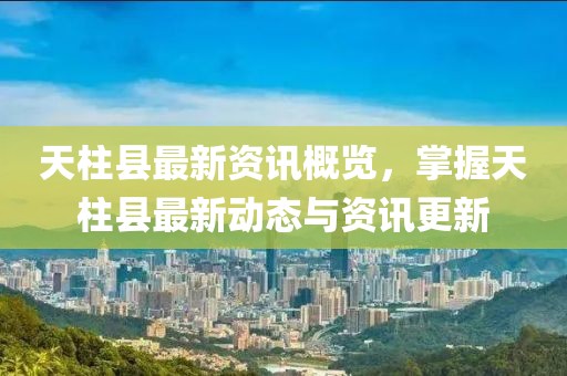 天柱县最新资讯概览，掌握天柱县最新动态与资讯更新