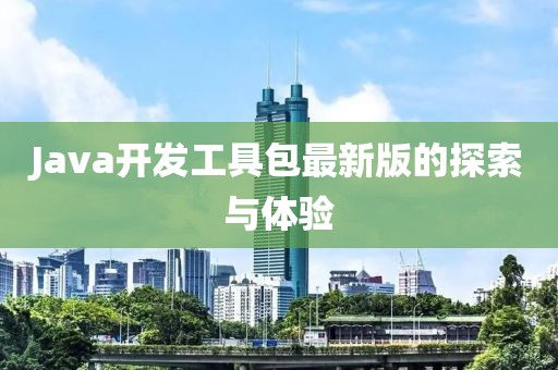 Java开发工具包最新版的探索与体验