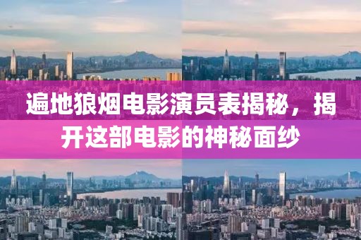 遍地狼烟电影演员表揭秘，揭开这部电影的神秘面纱