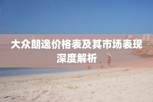 大众朗逸价格表及其市场表现深度解析