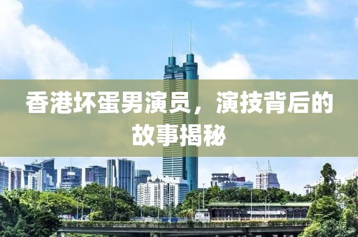香港坏蛋男演员，演技背后的故事揭秘