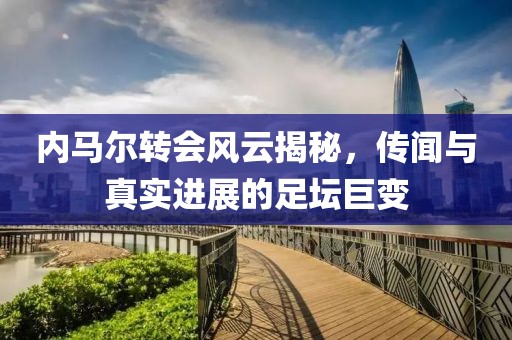 内马尔转会风云揭秘，传闻与真实进展的足坛巨变