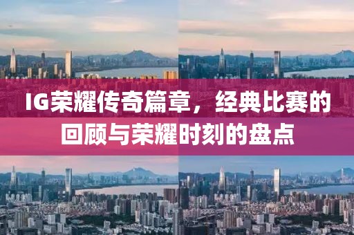 IG荣耀传奇篇章，经典比赛的回顾与荣耀时刻的盘点