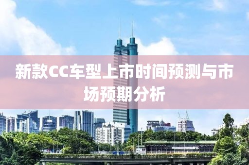 新款CC车型上市时间预测与市场预期分析