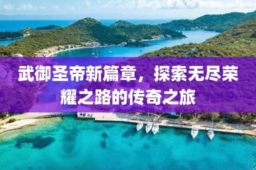 武御圣帝新篇章，探索无尽荣耀之路的传奇之旅