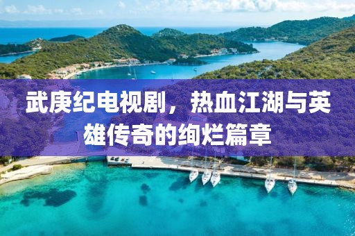 武庚纪电视剧，热血江湖与英雄传奇的绚烂篇章