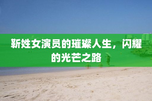 靳姓女演员的璀璨人生，闪耀的光芒之路