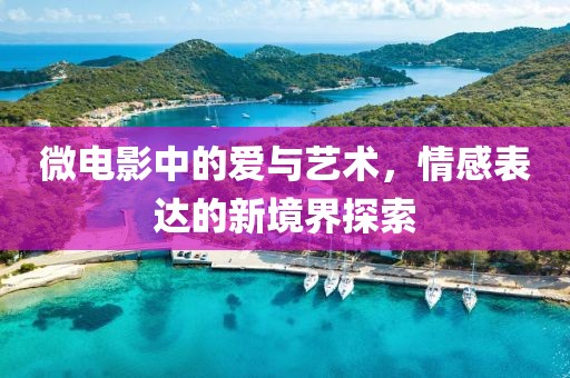 微电影中的爱与艺术，情感表达的新境界探索