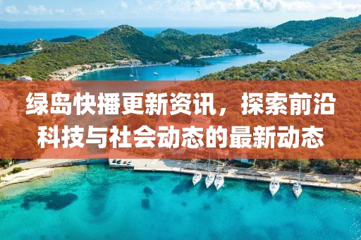 绿岛快播更新资讯，探索前沿科技与社会动态的最新动态