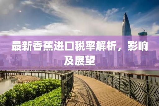 最新香蕉进口税率解析，影响及展望