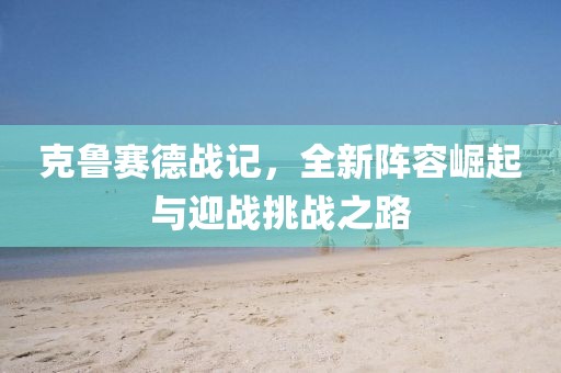 克鲁赛德战记，全新阵容崛起与迎战挑战之路
