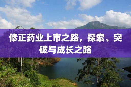 修正药业上市之路，探索、突破与成长之路