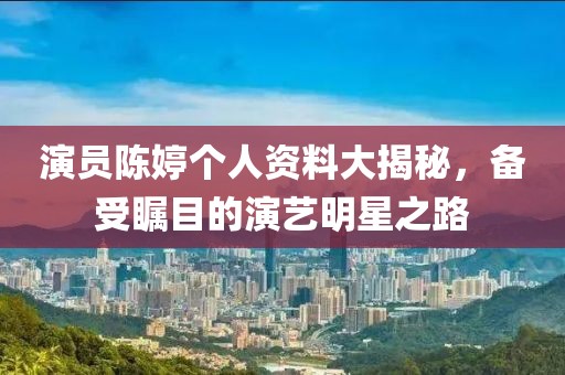 演员陈婷个人资料大揭秘，备受瞩目的演艺明星之路