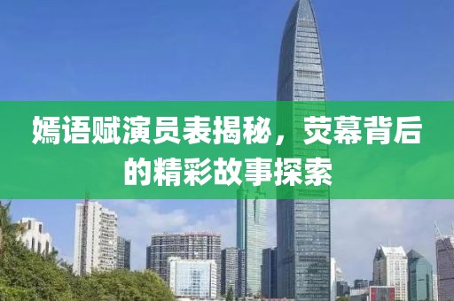 嫣语赋演员表揭秘，荧幕背后的精彩故事探索