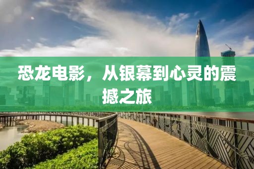 恐龙电影，从银幕到心灵的震撼之旅