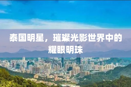 泰国明星，璀璨光影世界中的耀眼明珠