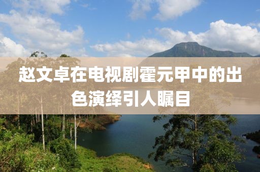 赵文卓在电视剧霍元甲中的出色演绎引人瞩目