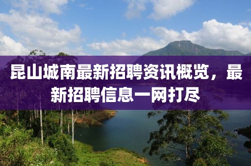 昆山城南最新招聘资讯概览，最新招聘信息一网打尽