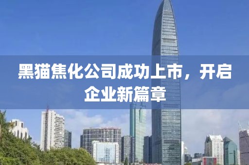 黑猫焦化公司成功上市，开启企业新篇章