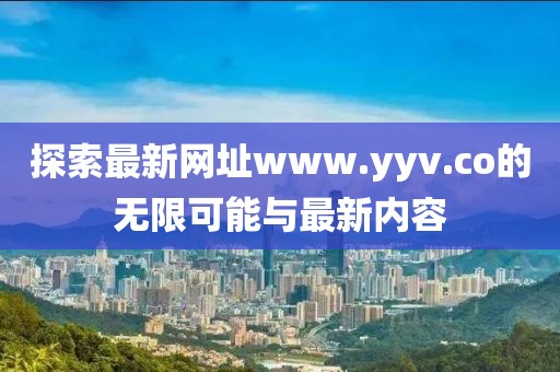 探索最新网址www.yyv.co的无限可能与最新内容
