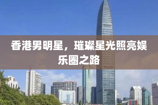香港男明星，璀璨星光照亮娱乐圈之路