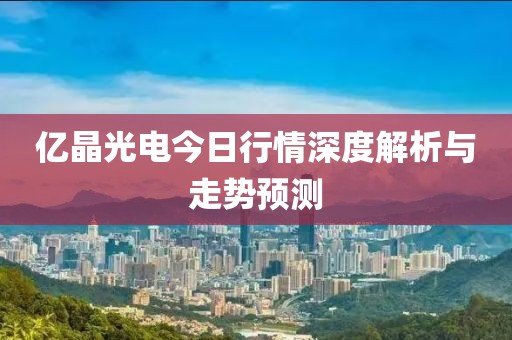 亿晶光电今日行情深度解析与走势预测