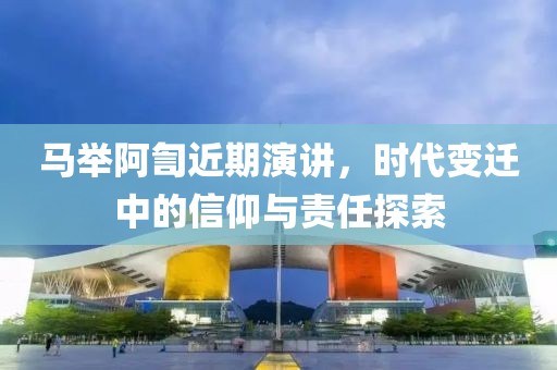 马举阿訇近期演讲，时代变迁中的信仰与责任探索